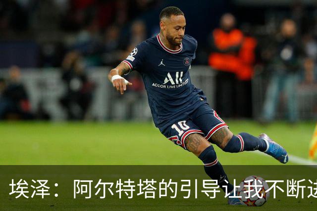 埃泽：阿尔特塔的引导让我不断进步
