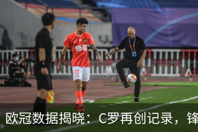 欧冠数据揭晓：C罗再创记录，锋芒依旧