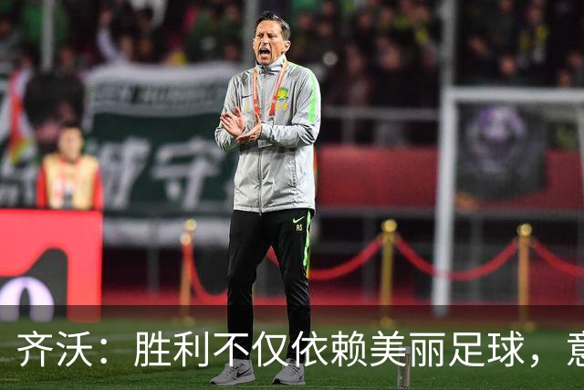 齐沃：胜利不仅依赖美丽足球，意志与精神同样关键